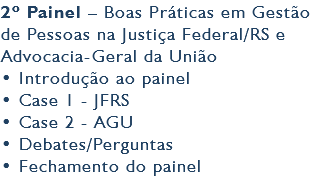 2º Painel – Boas Práticas em Gestão de Pessoas na Justiça Federal/RS e Advocacia-Geral da União • Introdução ao painel • Case 1 - JFRS • Case 2 - AGU • Debates/Perguntas • Fechamento do painel