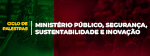 Ciclo de Palestras Ministério Público, Segurança, Sustentabilidade e Inovação (e)