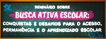 Seminário Sobre Busca Ativa Escolar: Conquistas e Desafios para o Acesso, Permanência e o Aprendizado Escolar (e)