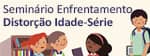 Seminário "Enfrentamento da Distorção Idade - Série"