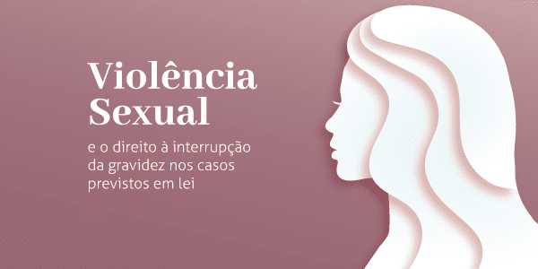 Violência Sexual e o direito à interrupção da gravidez nos casos previstos em lei